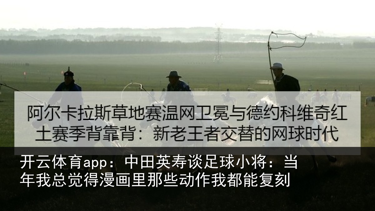 开云体育app:中田英寿谈足球小将:当年我总觉得漫画里那些动作我都能复刻