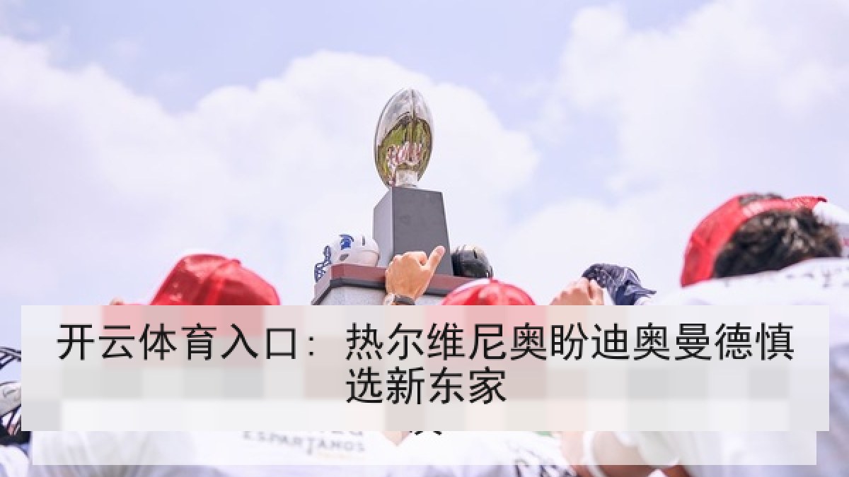 开云体育入口: 热尔维尼奥盼迪奥曼德慎选新东家 开云体育入口: 热尔维尼奥盼迪奥曼德慎选新东家