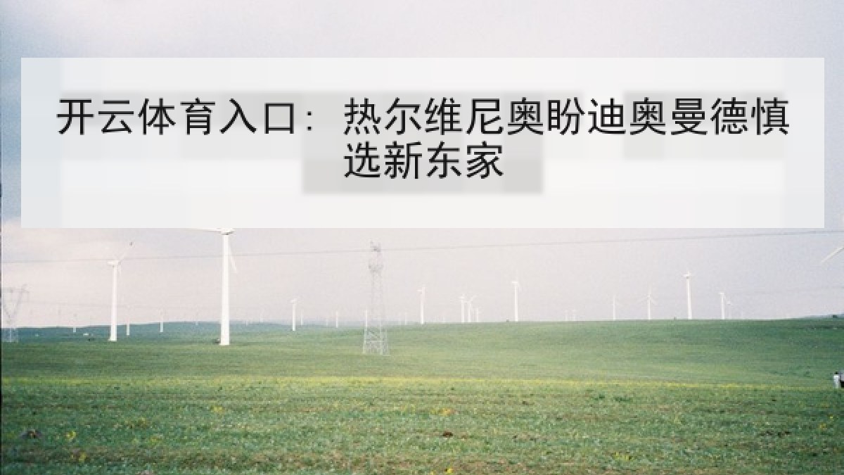 开云体育入口: 热尔维尼奥盼迪奥曼德慎选新东家 开云体育入口: 热尔维尼奥盼迪奥曼德慎选新东家